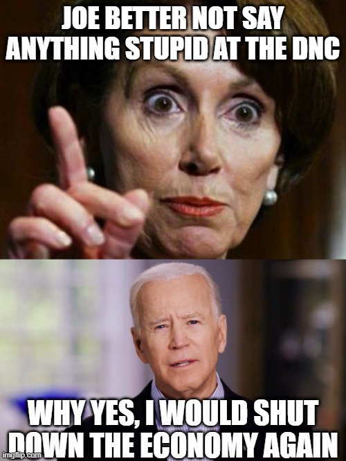 JOE BETTER NOT SAY ANYTHING STUPID AT THE DNC; WHY YES, I WOULD SHUT DOWN THE ECONOMY AGAIN | image tagged in nancy pelosi no spending problem,joe biden 2020 | made w/ Imgflip meme maker