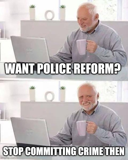 Police Reform | WANT POLICE REFORM? STOP COMMITTING CRIME THEN | image tagged in memes,hide the pain harold | made w/ Imgflip meme maker