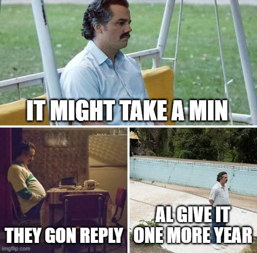 Sad Pablo Escobar Meme | IT MIGHT TAKE A MIN; THEY GON REPLY; AL GIVE IT ONE MORE YEAR | image tagged in memes,sad pablo escobar | made w/ Imgflip meme maker