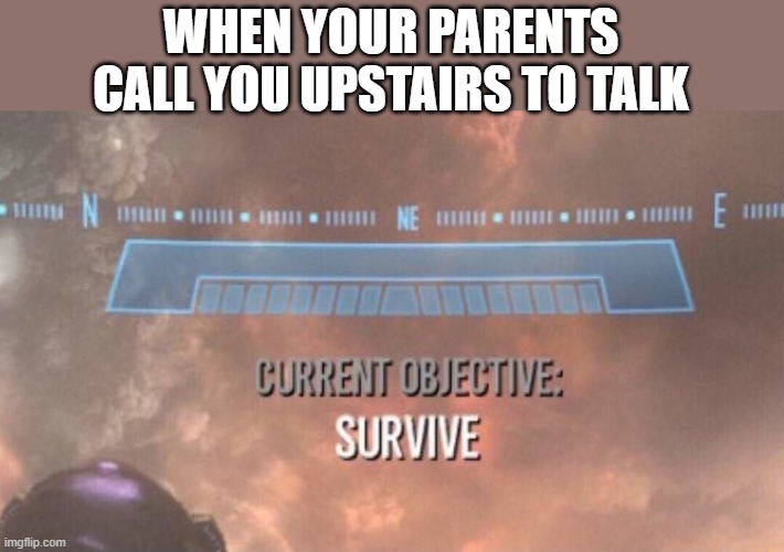 Current Objective: Survive |  WHEN YOUR PARENTS CALL YOU UPSTAIRS TO TALK | image tagged in current objective survive,i'm 15 so don't try it,who reads these | made w/ Imgflip meme maker