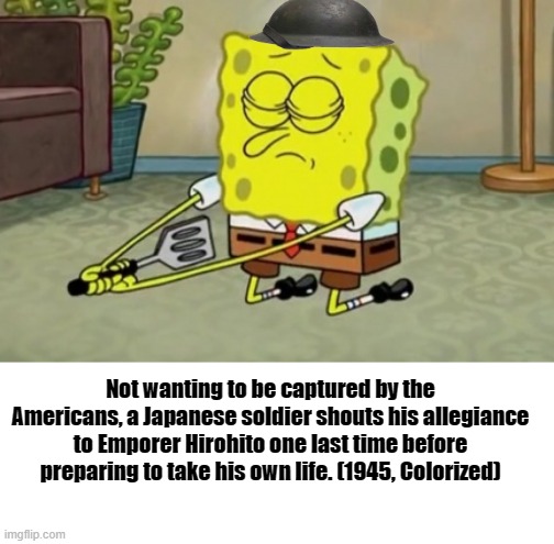 Bonzai! | Not wanting to be captured by the Americans, a Japanese soldier shouts his allegiance to Emporer Hirohito one last time before preparing to take his own life. (1945, Colorized) | image tagged in spongebob,world war 2 | made w/ Imgflip meme maker