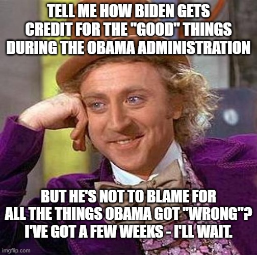 Biden vs. Obama vs. Biden vs. Biden | TELL ME HOW BIDEN GETS CREDIT FOR THE "GOOD" THINGS DURING THE OBAMA ADMINISTRATION; BUT HE'S NOT TO BLAME FOR ALL THE THINGS OBAMA GOT "WRONG"? I'VE GOT A FEW WEEKS - I'LL WAIT. | image tagged in memes,biden,joe biden,creepy joe biden | made w/ Imgflip meme maker