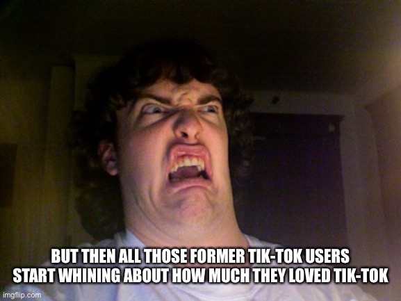 Oh No Meme | BUT THEN ALL THOSE FORMER TIK-TOK USERS START WHINING ABOUT HOW MUCH THEY LOVED TIK-TOK | image tagged in memes,oh no | made w/ Imgflip meme maker