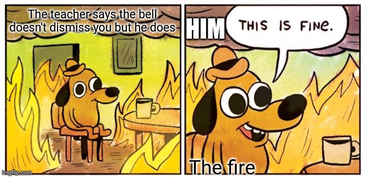 This Is Fine | HIM; The teacher says the bell doesn't dismiss you but he does; The fire | image tagged in memes,this is fine | made w/ Imgflip meme maker