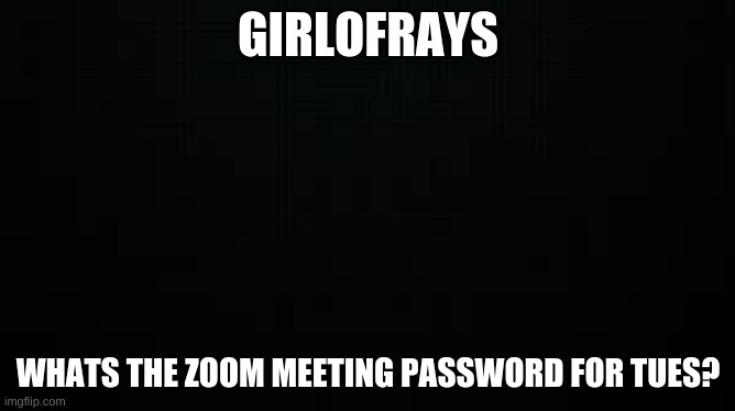 black | GIRLOFRAYS; WHATS THE ZOOM MEETING PASSWORD FOR TUES? | image tagged in black | made w/ Imgflip meme maker