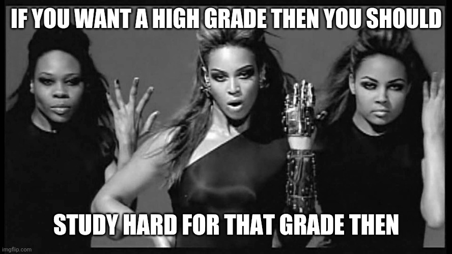 Beyonce single ladies | IF YOU WANT A HIGH GRADE THEN YOU SHOULD; STUDY HARD FOR THAT GRADE THEN | image tagged in beyonce single ladies | made w/ Imgflip meme maker