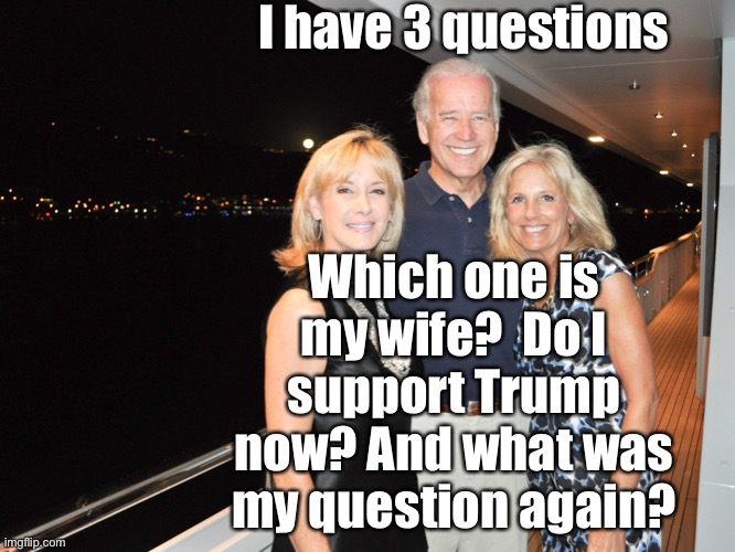 I have 3 questions Which one is my wife?  Do I support Trump now? And what was my question again? | made w/ Imgflip meme maker