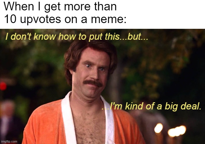 Im kind of a big deal | When I get more than 10 upvotes on a meme: I don't know how to put this...but... ...I'm kind of a big deal. | image tagged in im kind of a big deal | made w/ Imgflip meme maker