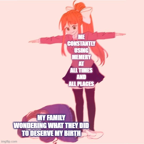 When your family is trying to eat dinner | ME CONSTANTLY USING MEMERY AT ALL TIMES AND ALL PLACES; MY FAMILY WONDERING WHAT THEY DID TO DESERVE MY BIRTH | image tagged in monika t-posing on sans | made w/ Imgflip meme maker