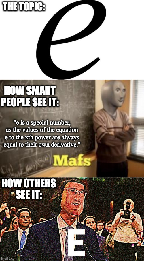 E: How Different People See It | THE TOPIC:; HOW SMART PEOPLE SEE IT:; "e is a special number, as the values of the equation e to the xth power are always equal to their own derivative."; HOW OTHERS SEE IT: | image tagged in memes,e,smart,funny,meme man,markiplier | made w/ Imgflip meme maker