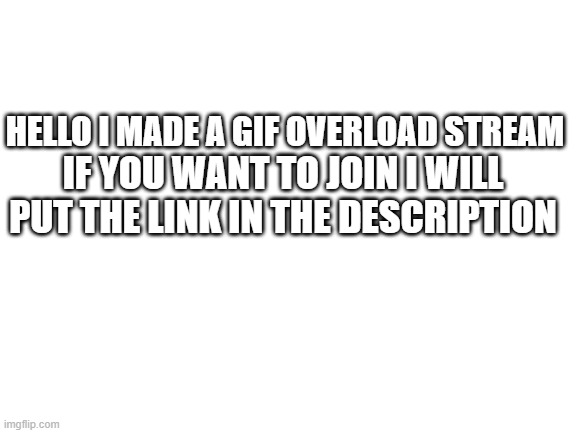 Blank White Template | HELLO I MADE A GIF OVERLOAD STREAM; IF YOU WANT TO JOIN I WILL PUT THE LINK IN THE DESCRIPTION | image tagged in blank white template | made w/ Imgflip meme maker