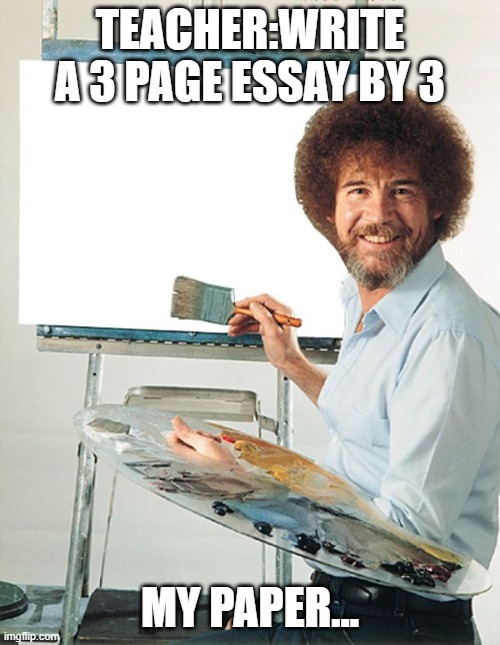 Bob Ross Blank Canvas |  TEACHER:WRITE A 3 PAGE ESSAY BY 3; MY PAPER... | image tagged in bob ross blank canvas | made w/ Imgflip meme maker