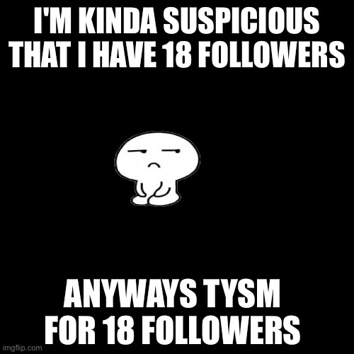 I'M KINDA SUSPICIOUS THAT I HAVE 18 FOLLOWERS; ANYWAYS TYSM FOR 18 FOLLOWERS | made w/ Imgflip meme maker