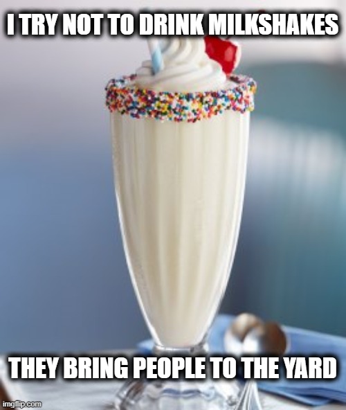 vanilla milkshake | I TRY NOT TO DRINK MILKSHAKES THEY BRING PEOPLE TO THE YARD | image tagged in vanilla milkshake | made w/ Imgflip meme maker