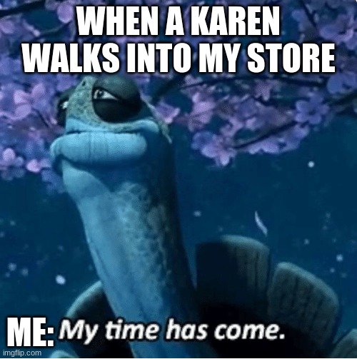 My Time Has Come | WHEN A KAREN WALKS INTO MY STORE; ME: | image tagged in my time has come | made w/ Imgflip meme maker