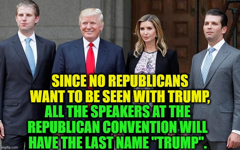 It's Called "Toxic Popularity" | SINCE NO REPUBLICANS WANT TO BE SEEN WITH TRUMP, ALL THE SPEAKERS AT THE REPUBLICAN CONVENTION WILL HAVE THE LAST NAME "TRUMP". | image tagged in donald trump,republicans,republican national convention,trump,traitor,russia | made w/ Imgflip meme maker