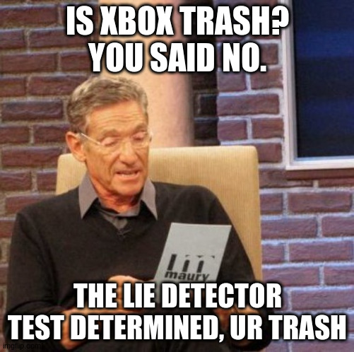 Maury Lie Detector Meme | IS XBOX TRASH? YOU SAID NO. THE LIE DETECTOR TEST DETERMINED, UR TRASH | image tagged in memes,maury lie detector | made w/ Imgflip meme maker