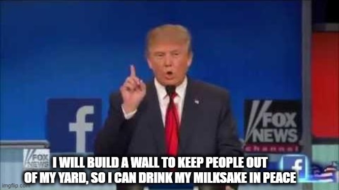 We Need to Build a Wall | I WILL BUILD A WALL TO KEEP PEOPLE OUT OF MY YARD, SO I CAN DRINK MY MILKSAKE IN PEACE | image tagged in we need to build a wall | made w/ Imgflip meme maker