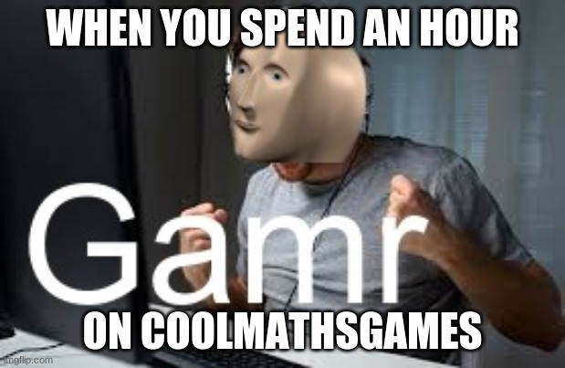 Gamr! | WHEN YOU SPEND AN HOUR; ON COOLMATHSGAMES | image tagged in gamr meme man,gaming,video games | made w/ Imgflip meme maker