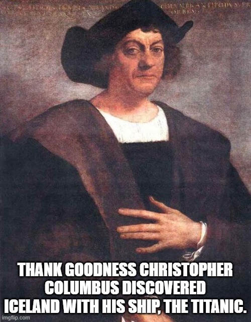 Christopher Columbus | THANK GOODNESS CHRISTOPHER COLUMBUS DISCOVERED ICELAND WITH HIS SHIP, THE TITANIC. | image tagged in christopher columbus | made w/ Imgflip meme maker