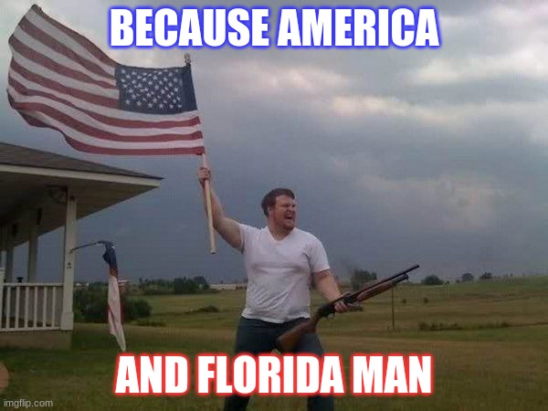 American flag shotgun guy | BECAUSE AMERICA; AND FLORIDA MAN | image tagged in american flag shotgun guy | made w/ Imgflip meme maker