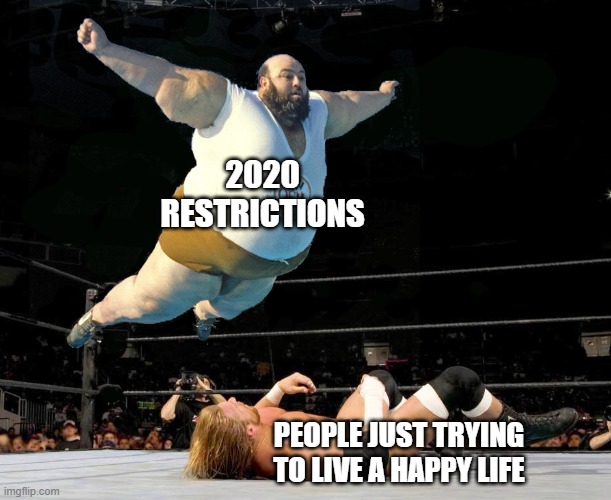 Fat wrestler | 2020 RESTRICTIONS; PEOPLE JUST TRYING TO LIVE A HAPPY LIFE | image tagged in fat wrestler | made w/ Imgflip meme maker