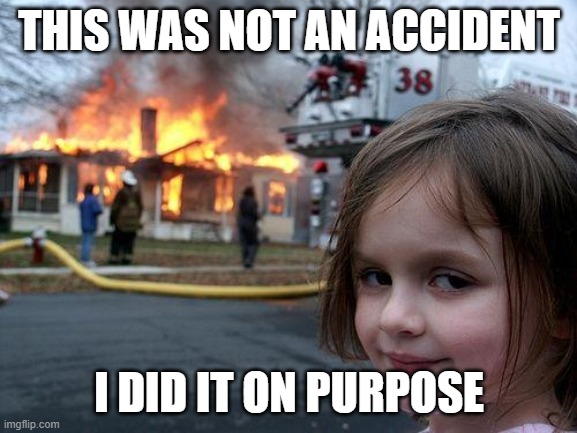 Disaster Girl | THIS WAS NOT AN ACCIDENT; I DID IT ON PURPOSE | image tagged in memes,disaster girl | made w/ Imgflip meme maker
