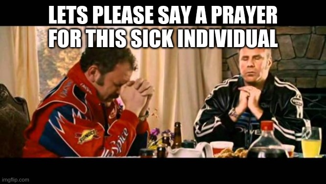 Dear Lord Baby Jesus | LETS PLEASE SAY A PRAYER FOR THIS SICK INDIVIDUAL | image tagged in dear lord baby jesus | made w/ Imgflip meme maker
