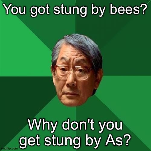 having Asian parents is really unlucky. | You got stung by bees? Why don't you get stung by As? | image tagged in memes,high expectations asian father,asian,bees | made w/ Imgflip meme maker