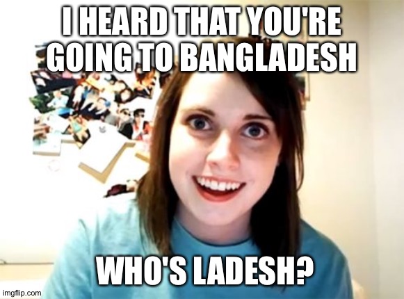 Overly Attached Girlfriend Meme | I HEARD THAT YOU'RE GOING TO BANGLADESH; WHO'S LADESH? | image tagged in memes,overly attached girlfriend | made w/ Imgflip meme maker