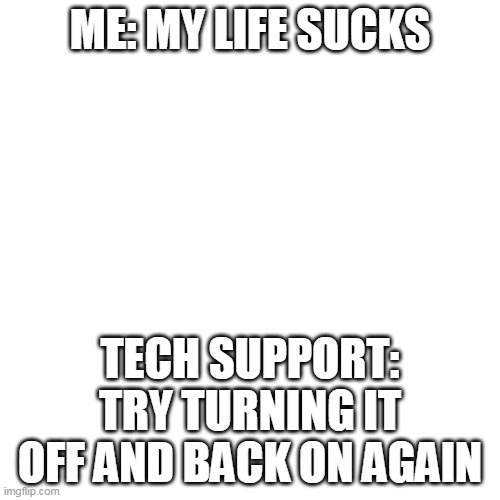 ok then | ME: MY LIFE SUCKS; TECH SUPPORT: TRY TURNING IT OFF AND BACK ON AGAIN | image tagged in memes,blank transparent square | made w/ Imgflip meme maker