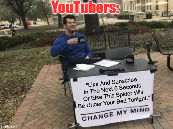 Am I Right? | YouTubers:; "Like And Subscribe In The Next 5 Seconds Or Else This Spider Will Be Under Your Bed Tonight." | image tagged in memes,change my mind | made w/ Imgflip meme maker