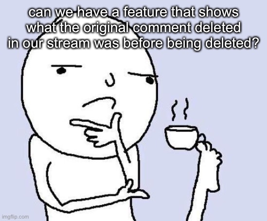 if this already exists, i don’t know where to find it. i’m just trying to make sure my mods are doing the right thing. |  can we have a feature that shows what the original comment deleted in our stream was before being deleted? | image tagged in thinking meme | made w/ Imgflip meme maker