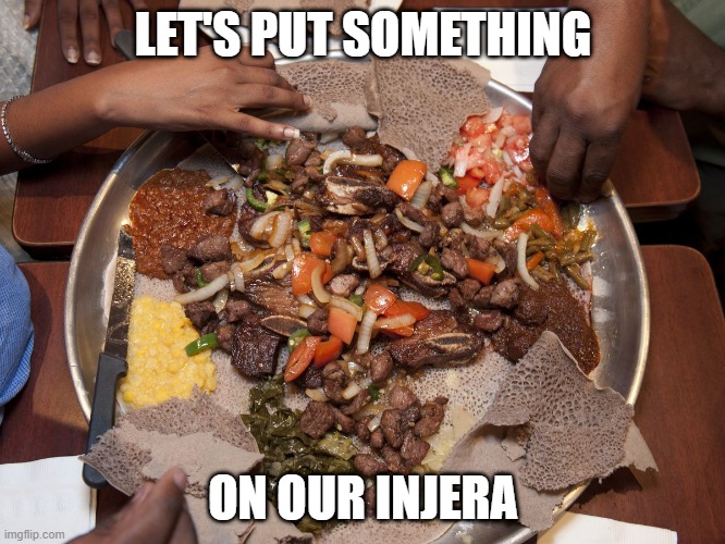 Ethiopian Food | LET'S PUT SOMETHING; ON OUR INJERA | image tagged in food | made w/ Imgflip meme maker