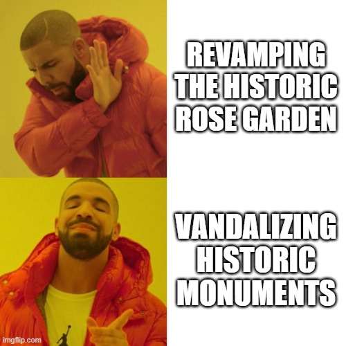 Drake Blank | REVAMPING THE HISTORIC ROSE GARDEN; VANDALIZING HISTORIC MONUMENTS | image tagged in drake blank | made w/ Imgflip meme maker
