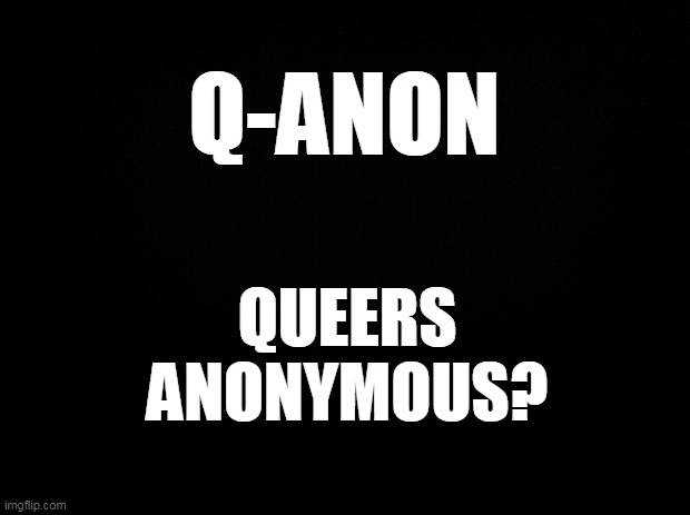 Black background | Q-ANON; QUEERS ANONYMOUS? | image tagged in black background,qanon | made w/ Imgflip meme maker