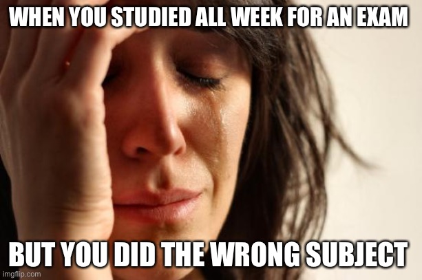 First World Problems | WHEN YOU STUDIED ALL WEEK FOR AN EXAM; BUT YOU DID THE WRONG SUBJECT | image tagged in memes,first world problems | made w/ Imgflip meme maker