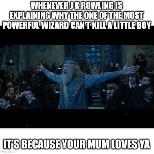 Dumbledore | WHENEVER J K ROWLING IS EXPLAINING WHY THE ONE OF THE MOST POWERFUL WIZARD CAN’T KILL A LITTLE BOY; IT’S BECAUSE YOUR MUM LOVES YA | image tagged in dumbledore,harry potter,memes,gifs,funny | made w/ Imgflip meme maker