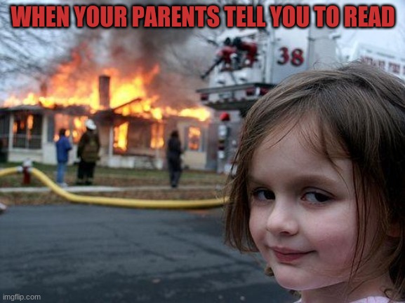 Disaster Girl Meme | WHEN YOUR PARENTS TELL YOU TO READ | image tagged in memes,disaster girl | made w/ Imgflip meme maker