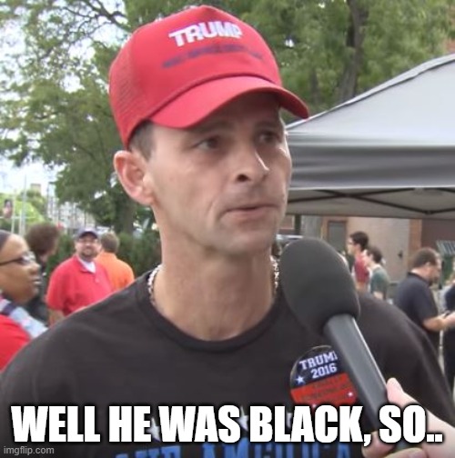 Trump supporter | WELL HE WAS BLACK, SO.. | image tagged in trump supporter | made w/ Imgflip meme maker