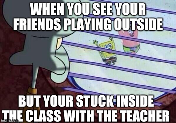 :( | WHEN YOU SEE YOUR FRIENDS PLAYING OUTSIDE; BUT YOUR STUCK INSIDE THE CLASS WITH THE TEACHER | image tagged in squidward window,school | made w/ Imgflip meme maker
