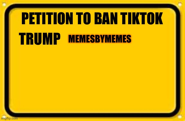 Sign this | TRUMP; PETITION TO BAN TIKTOK; MEMESBYMEMES | image tagged in memes,blank yellow sign | made w/ Imgflip meme maker