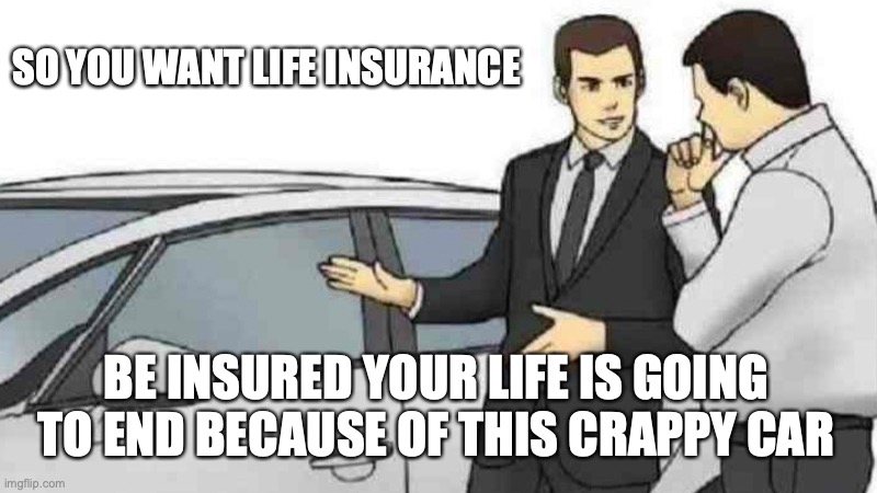 Car Salesman Slaps Roof Of Car Meme | SO YOU WANT LIFE INSURANCE; BE INSURED YOUR LIFE IS GOING TO END BECAUSE OF THIS CRAPPY CAR | image tagged in memes,car salesman slaps roof of car | made w/ Imgflip meme maker
