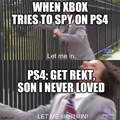 Anti-Xbox territory | WHEN XBOX TRIES TO SPY ON PS4; PS4: GET REKT, SON I NEVER LOVED | image tagged in let me in | made w/ Imgflip meme maker