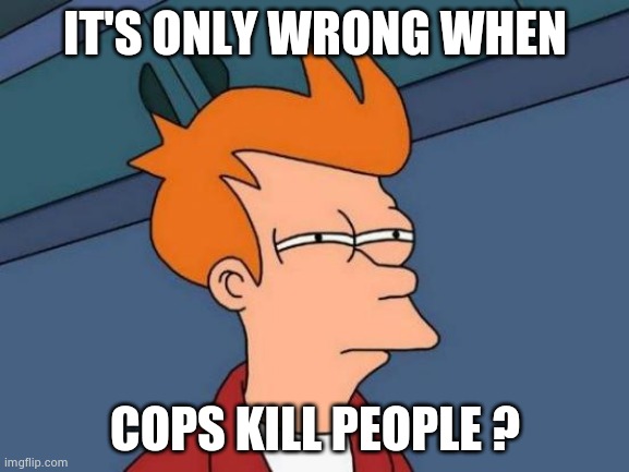 Life during the Dempanic | IT'S ONLY WRONG WHEN COPS KILL PEOPLE ? | image tagged in memes,futurama fry,politicians suck,made in china,demonrats | made w/ Imgflip meme maker