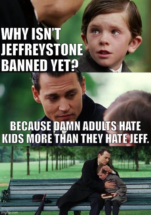 It’s pretty simple really | WHY ISN’T JEFFREYSTONE BANNED YET? BECAUSE DAMN ADULTS HATE KIDS MORE THAN THEY HATE JEFF. | image tagged in memes,finding neverland,jeffrey,damn,adults,imgflip trolls | made w/ Imgflip meme maker