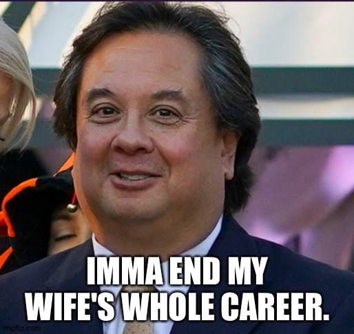 Fat George Conway | IMMA END MY WIFE'S WHOLE CAREER. | image tagged in fat george conway | made w/ Imgflip meme maker