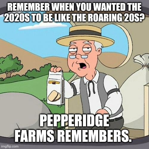 Pepperidge Farm Remembers | REMEMBER WHEN YOU WANTED THE 2020S TO BE LIKE THE ROARING 20S? PEPPERIDGE FARMS REMEMBERS. | image tagged in memes,pepperidge farm remembers,funny memes,covid-19,dark humor | made w/ Imgflip meme maker