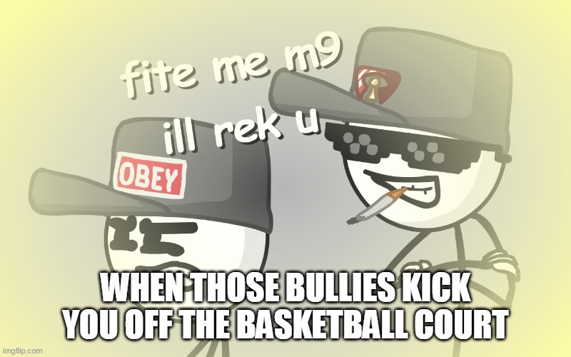 fite me m9 | WHEN THOSE BULLIES KICK YOU OFF THE BASKETBALL COURT | image tagged in fite me m9 | made w/ Imgflip meme maker