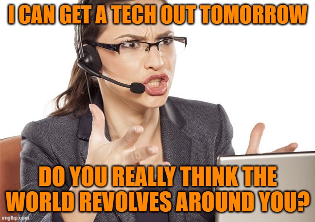 Angry Call center lady | I CAN GET A TECH OUT TOMORROW; DO YOU REALLY THINK THE WORLD REVOLVES AROUND YOU? | image tagged in angry call center lady | made w/ Imgflip meme maker
